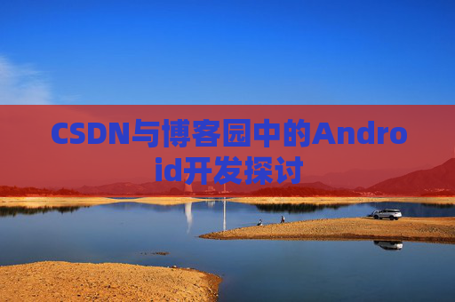 CSDN与博客园中的Android开发探讨